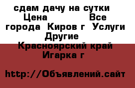 сдам дачу на сутки › Цена ­ 10 000 - Все города, Киров г. Услуги » Другие   . Красноярский край,Игарка г.